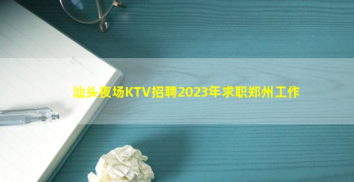 汕头夜场KTV招聘2023年求职郑州工作