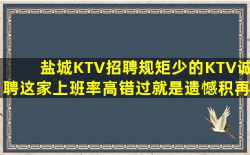 盐城KTV招聘规矩少的KTV诚聘这家上班率高错过就是遗憾积再