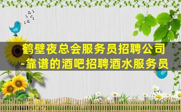鹤壁夜总会服务员招聘公司-靠谱的酒吧招聘酒水服务员